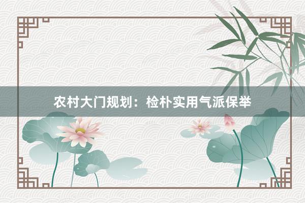 农村大门规划：检朴实用气派保举