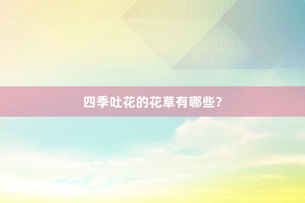四季吐花的花草有哪些?