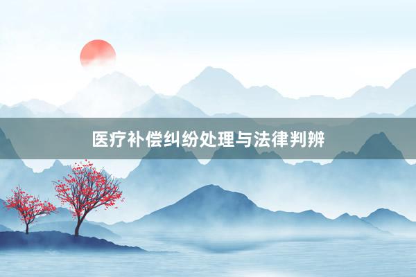 医疗补偿纠纷处理与法律判辨
