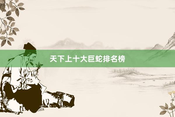 天下上十大巨蛇排名榜